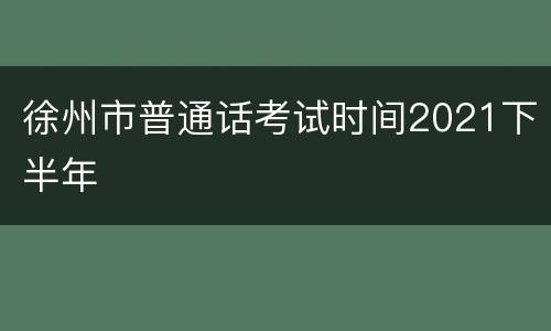 徐州市普通话考试时间2021下半年