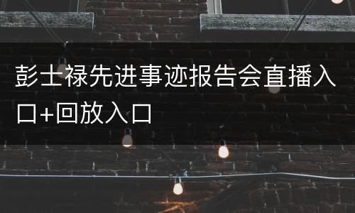 彭士禄先进事迹报告会直播入口+回放入口
