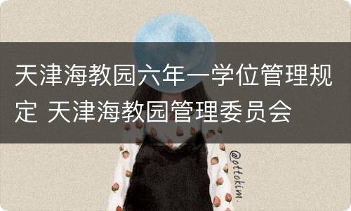 天津海教园六年一学位管理规定 天津海教园管理委员会
