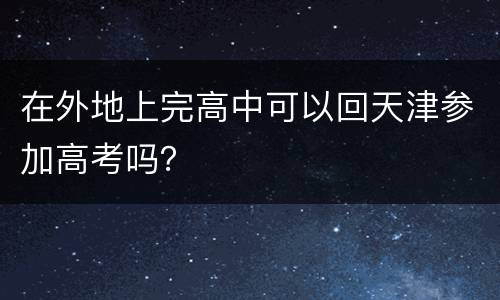 在外地上完高中可以回天津参加高考吗？