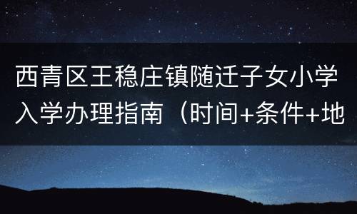 西青区王稳庄镇随迁子女小学入学办理指南（时间+条件+地点）