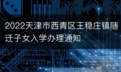 2022天津市西青区王稳庄镇随迁子女入学办理通知