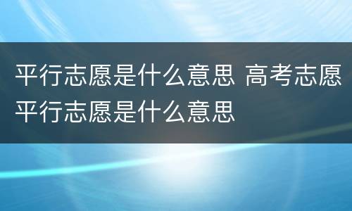 平行志愿是什么意思 高考志愿平行志愿是什么意思
