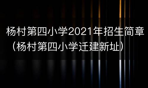 杨村第四小学2021年招生简章（杨村第四小学迁建新址）