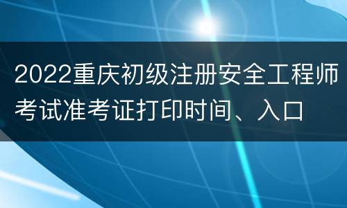 2022重庆初级注册安全工程师考试准考证打印时间、入口