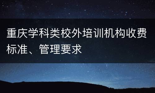 重庆学科类校外培训机构收费标准、管理要求