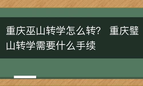 重庆巫山转学怎么转？ 重庆璧山转学需要什么手续