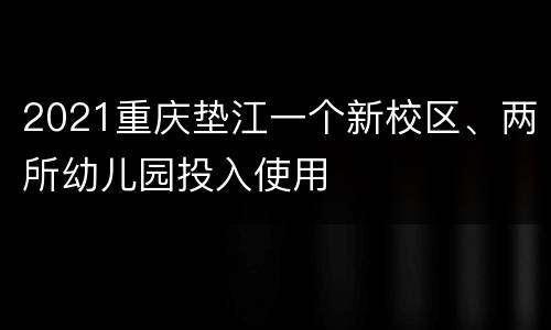 2021重庆垫江一个新校区、两所幼儿园投入使用