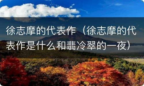 徐志摩的代表作（徐志摩的代表作是什么和翡冷翠的一夜）