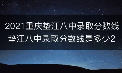 2021重庆垫江八中录取分数线 垫江八中录取分数线是多少2021