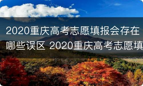 2020重庆高考志愿填报会存在哪些误区 2020重庆高考志愿填报会存在哪些误区呢