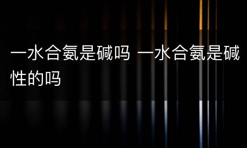 一水合氨是碱吗 一水合氨是碱性的吗