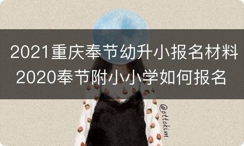 2021重庆奉节幼升小报名材料 2020奉节附小小学如何报名