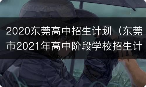 2020东莞高中招生计划（东莞市2021年高中阶段学校招生计划公布）