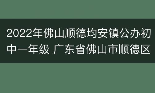 2022年佛山顺德均安镇公办初中一年级 广东省佛山市顺德区均安镇均安中学