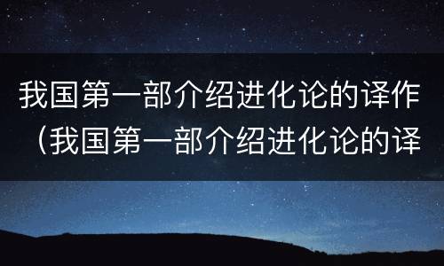 我国第一部介绍进化论的译作（我国第一部介绍进化论的译作是严复译的赫胥黎的）
