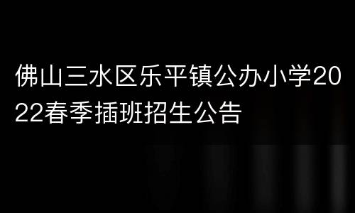 佛山三水区乐平镇公办小学2022春季插班招生公告