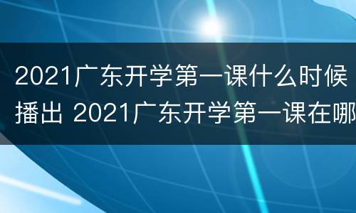2021广东开学第一课什么时候播出 2021广东开学第一课在哪个频道