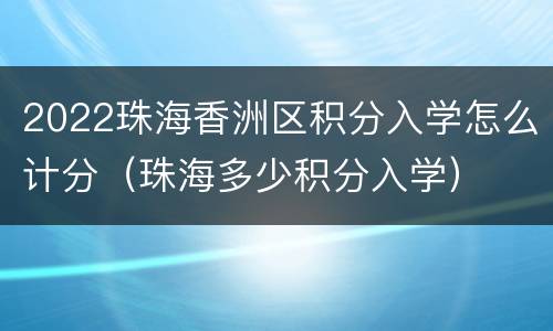 2022珠海香洲区积分入学怎么计分（珠海多少积分入学）