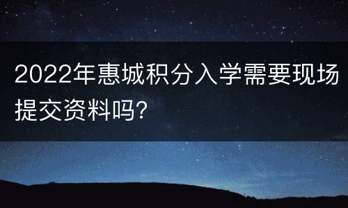 2022年惠城积分入学需要现场提交资料吗？