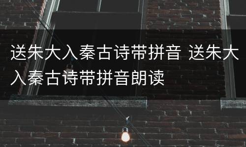 送朱大入秦古诗带拼音 送朱大入秦古诗带拼音朗读