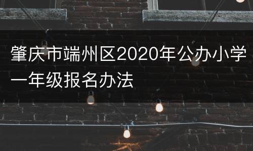 肇庆市端州区2020年公办小学一年级报名办法
