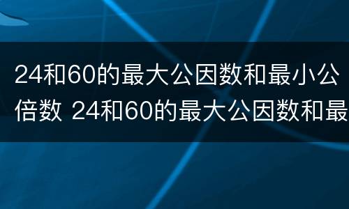 24和60的最大公因数和最小公倍数 24和60的最大公因数和最小公倍数怎么求