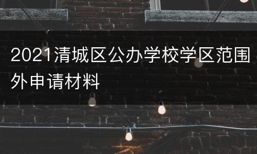 2021清城区公办学校学区范围外申请材料