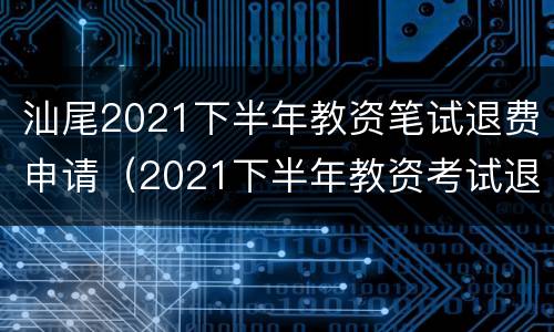 汕尾2021下半年教资笔试退费申请（2021下半年教资考试退费）