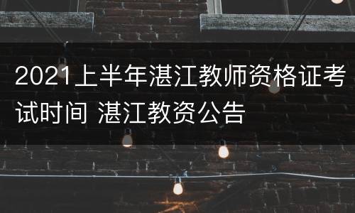 2021上半年湛江教师资格证考试时间 湛江教资公告