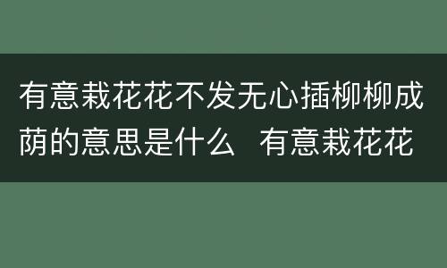 有意栽花花不发无心插柳柳成荫的意思是什么  有意栽花花不发无心插柳柳成荫是什么意思