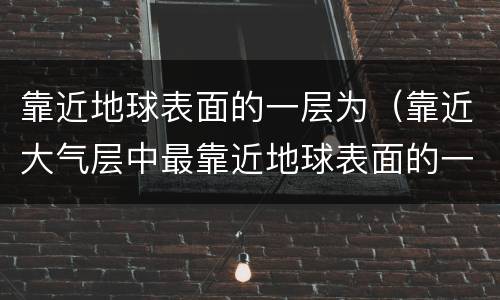 靠近地球表面的一层为（靠近大气层中最靠近地球表面的一层为）