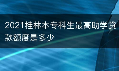 2021桂林本专科生最高助学贷款额度是多少