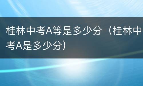 桂林中考A等是多少分（桂林中考A是多少分）