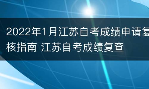 2022年1月江苏自考成绩申请复核指南 江苏自考成绩复查