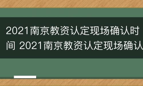 2021南京教资认定现场确认时间 2021南京教资认定现场确认时间查询