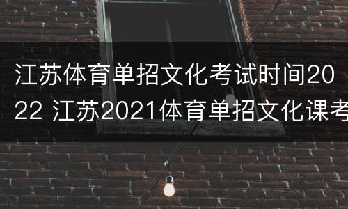 江苏体育单招文化考试时间2022 江苏2021体育单招文化课考试时间安排