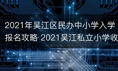 2021年吴江区民办中小学入学报名攻略 2021吴江私立小学收费标准