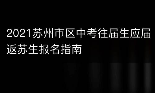 2021苏州市区中考往届生应届返苏生报名指南
