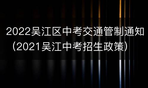2022吴江区中考交通管制通知（2021吴江中考招生政策）