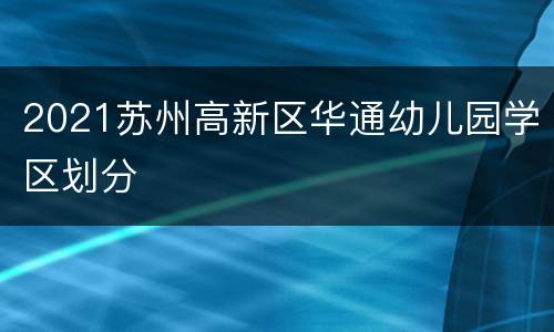 2021苏州高新区华通幼儿园学区划分