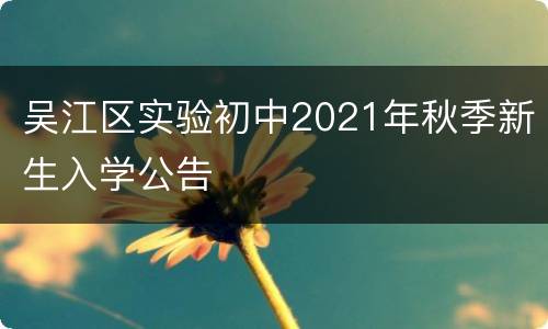 吴江区实验初中2021年秋季新生入学公告