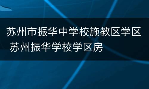 苏州市振华中学校施教区学区 苏州振华学校学区房