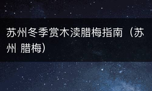 苏州冬季赏木渎腊梅指南（苏州 腊梅）