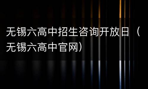 无锡六高中招生咨询开放日（无锡六高中官网）