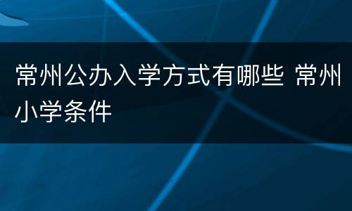 常州公办入学方式有哪些 常州小学条件