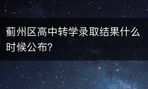蓟州区高中转学录取结果什么时候公布？