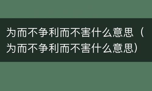 为而不争利而不害什么意思（为而不争利而不害什么意思）