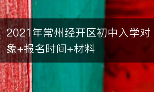 2021年常州经开区初中入学对象+报名时间+材料