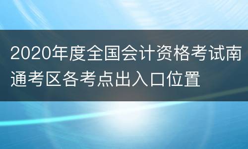 2020年度全国会计资格考试南通考区各考点出入口位置